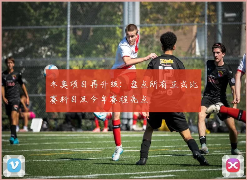 冬奥项目再升级：盘点所有正式比赛科目及今年赛程亮点