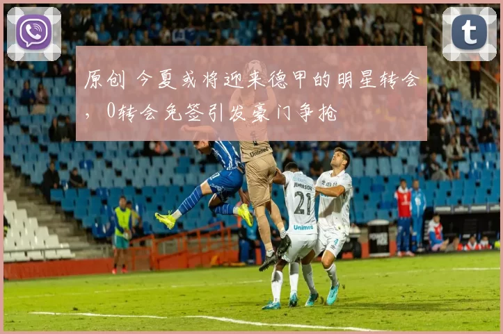 原创 今夏或将迎来德甲的明星转会,0转会免签引发豪门争抢
