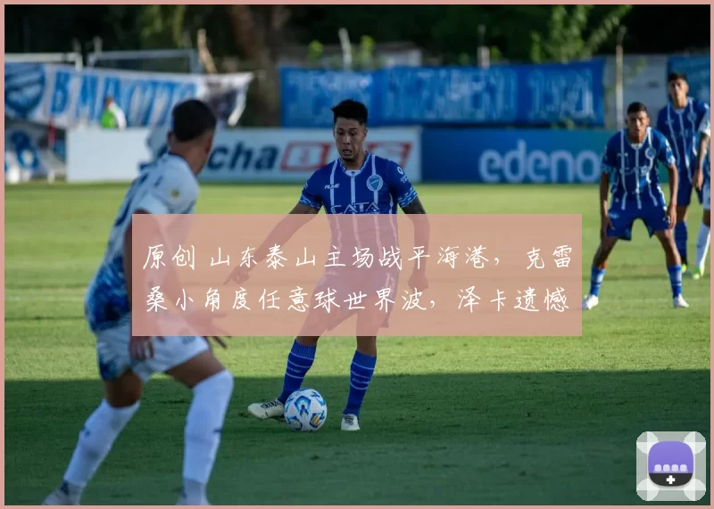 原创 山东泰山主场战平海港，克雷桑小角度任意球世界波，泽卡遗憾中柱