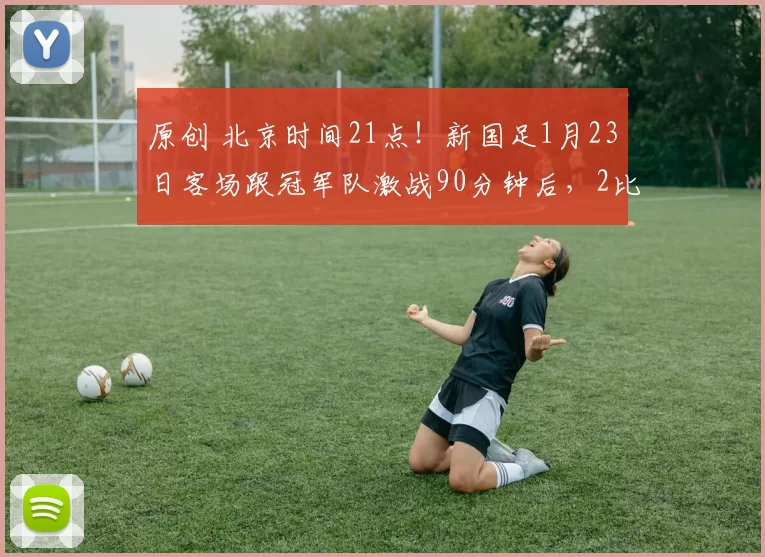 原创 北京时间21点！新国足1月23日客场跟冠军队激战90分钟后，2比2战平