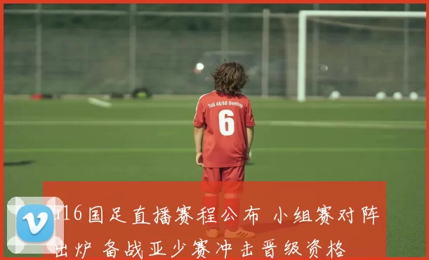 u16国足直播赛程公布 小组赛对阵出炉 备战亚少赛冲击晋级资格