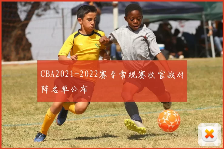 CBA2021-2022赛季常规赛收官战对阵名单公布