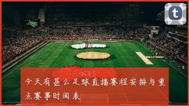 今天有甚么足球直播赛程安排与重点赛事时间表