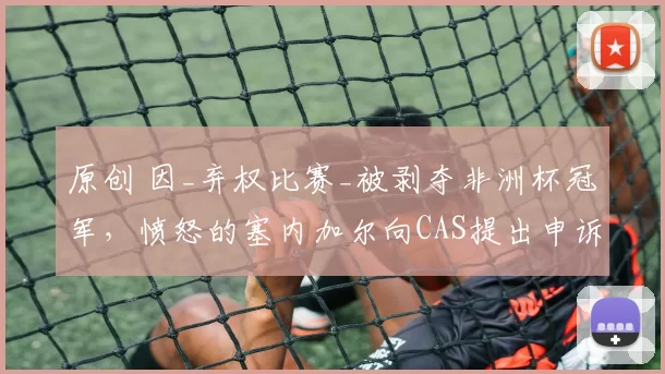 原创 因_弃权比赛_被剥夺非洲杯冠军，愤怒的塞内加尔向CAS提出申诉