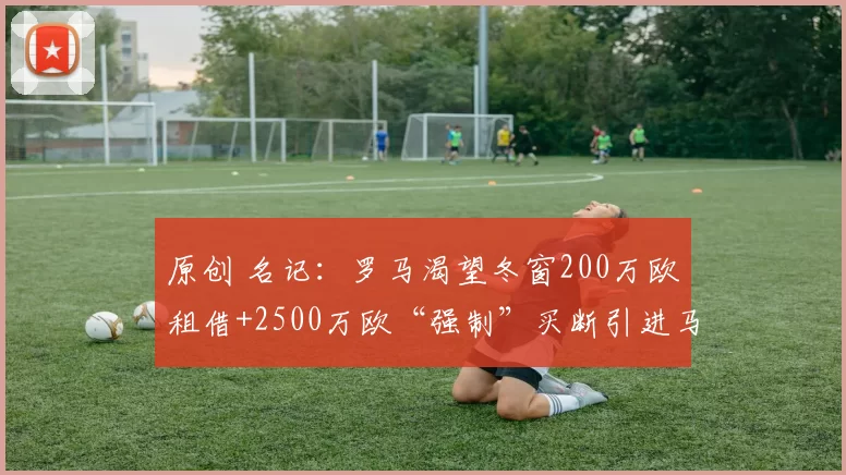 原创 名记：罗马渴望冬窗200万欧租借+2500万欧“强制”买断引进马伦