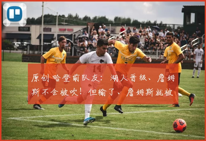 原创 哈登前队友：湖人晋级、詹姆斯不会被吹！但输了、詹姆斯就被喷！