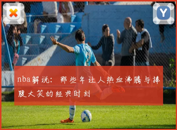 nba解说：那些年让人热血沸腾与捧腹大笑的经典时刻