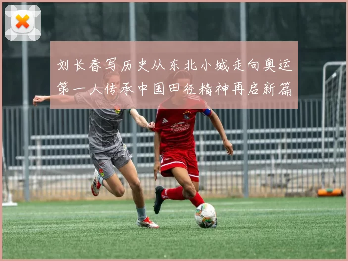 刘长春写历史从东北小城走向奥运第一人传承中国田径精神再启新篇章