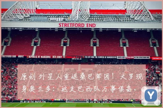 原创 外星人重返桑巴军团!大罗现身奥兰多:这支巴西队万事俱备,只欠东风