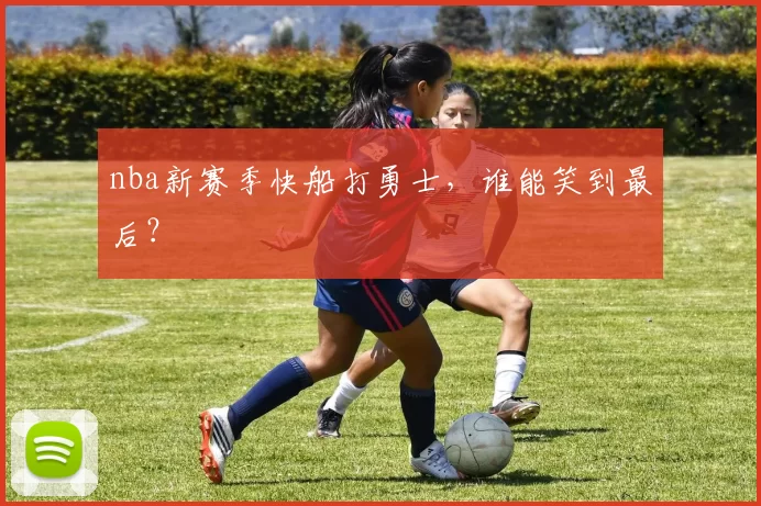 nba新赛季快船打勇士，谁能笑到最后？