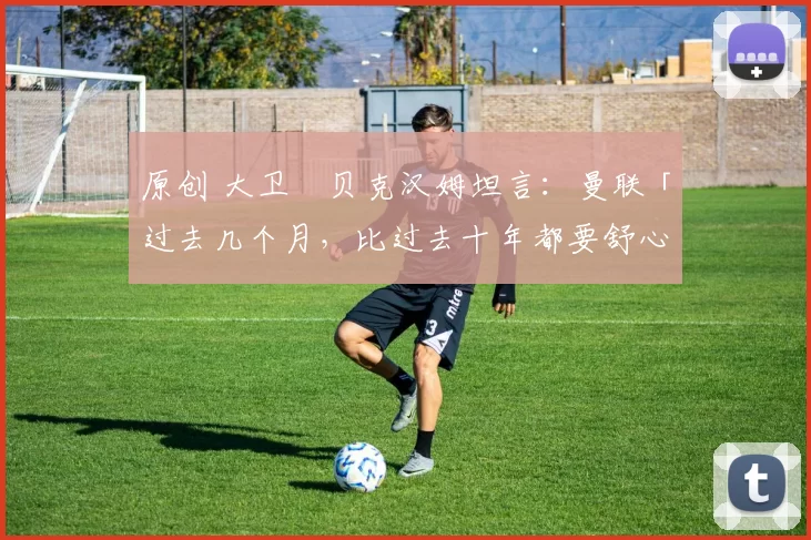 原创 大卫・贝克汉姆坦言：曼联「过去几个月，比过去十年都要舒心」