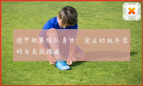 德甲联赛球队身价：背后的经济密码与竞技格局