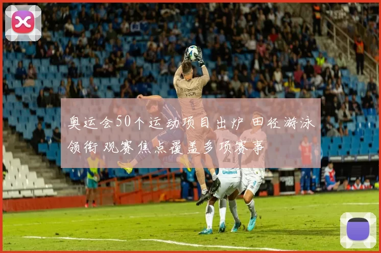 奥运会50个运动项目出炉 田径游泳领衔 观赛焦点覆盖多项赛事