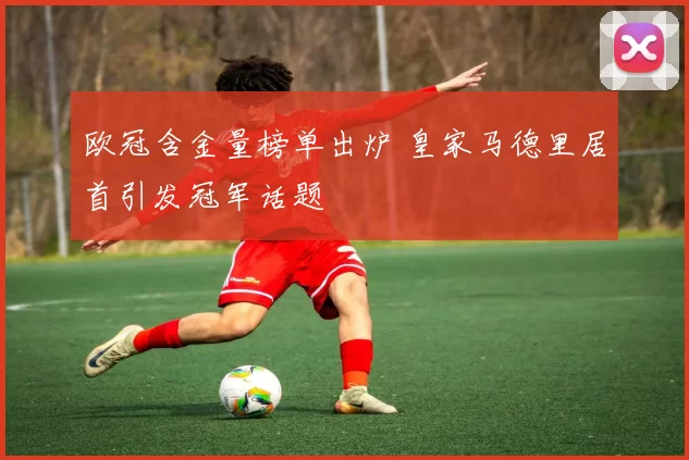 欧冠含金量榜单出炉 皇家马德里居首引发冠军话题