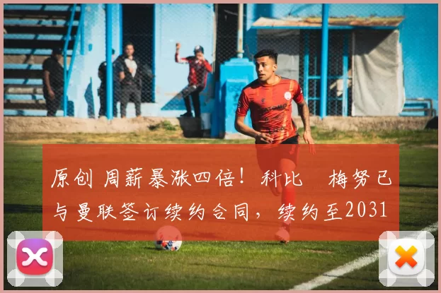 原创 周薪暴涨四倍！科比・梅努已与曼联签订续约合同，续约至2031年