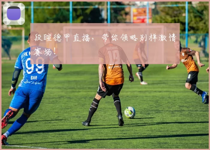 段暄德甲直播，带你领略别样激情赛场！