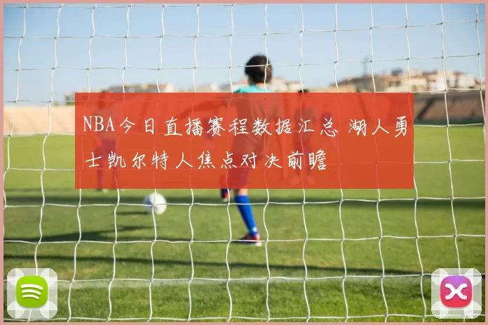 NBA今日直播赛程数据汇总 湖人勇士凯尔特人焦点对决前瞻