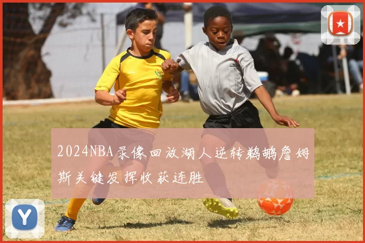 2024NBA录像回放湖人逆转鹈鹕詹姆斯关键发挥收获连胜