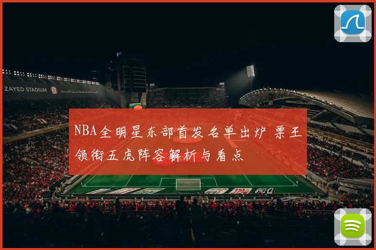 NBA全明星东部首发名单出炉 票王领衔五虎阵容解析与看点
