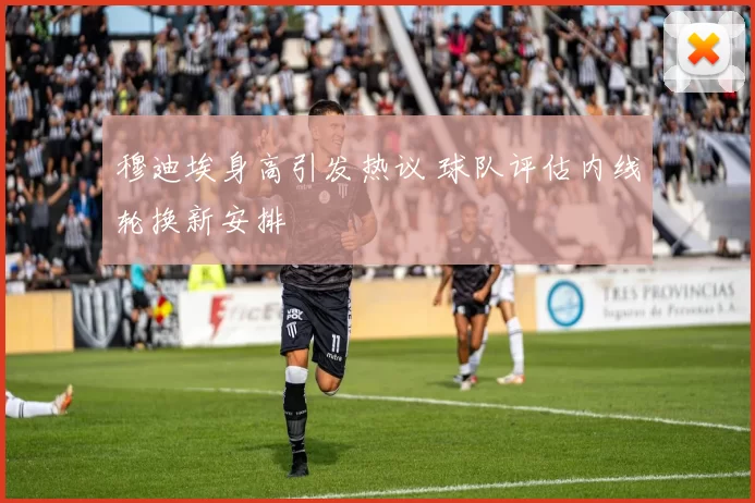 穆迪埃身高引发热议 球队评估内线轮换新安排