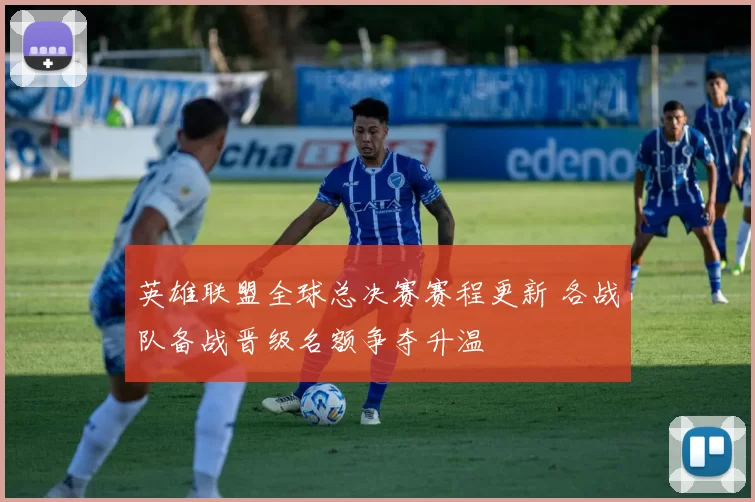 英雄联盟全球总决赛赛程更新 各战队备战晋级名额争夺升温