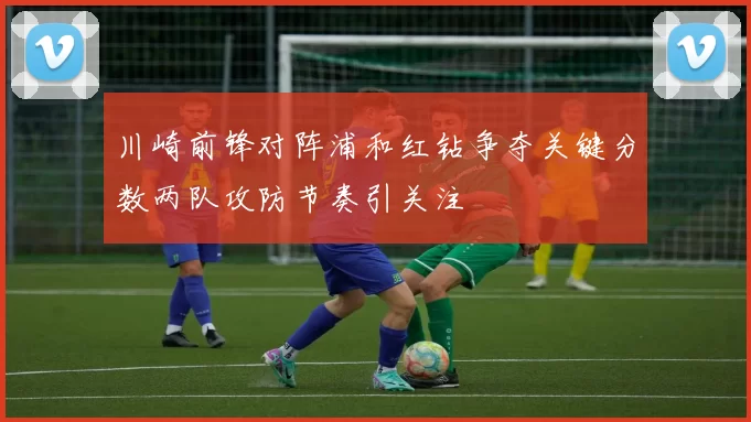 川崎前锋对阵浦和红钻争夺关键分数两队攻防节奏引关注