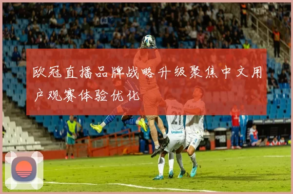 欧冠直播品牌战略升级聚焦中文用户观赛体验优化