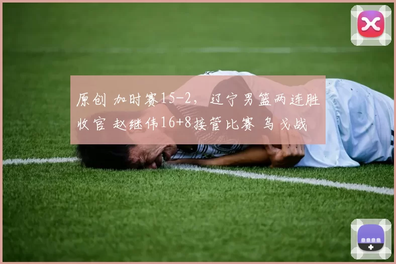 原创 加时赛15-2，辽宁男篮两连胜收官 赵继伟16+8接管比赛 乌戈战术大师