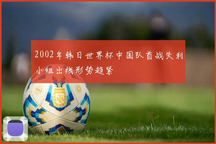 2002年韩日世界杯中国队首战失利小组出线形势趋紧