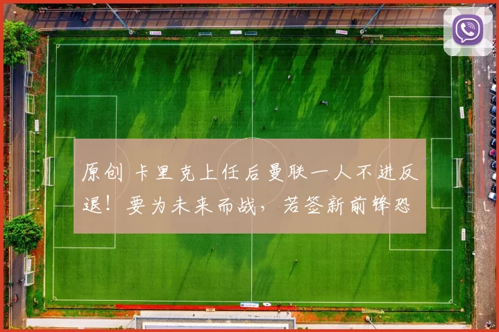 原创 卡里克上任后曼联一人不进反退！要为未来而战，若签新前锋恐失宠