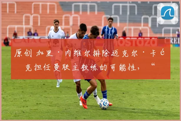 原创 加里·内维尔排除迈克尔·卡里克担任曼联主教练的可能性，“即使他带领球队赢得每一场比赛”。