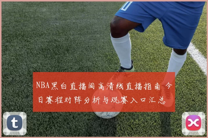 NBA黑白直播间高清线直播指南 今日赛程对阵分析与观赛入口汇总
