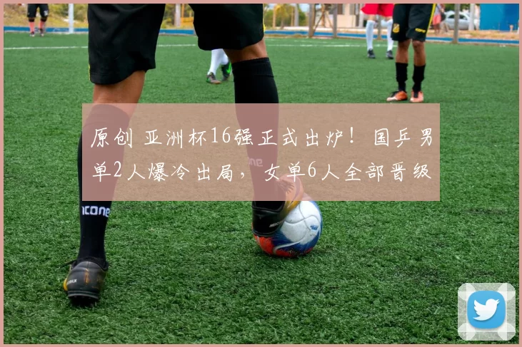 原创 亚洲杯16强正式出炉！国乒男单2人爆冷出局，女单6人全部晋级