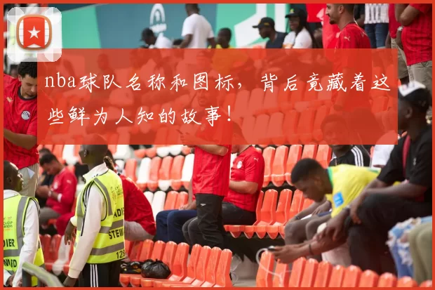 nba球队名称和图标，背后竟藏着这些鲜为人知的故事！