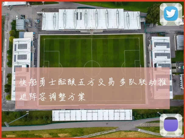 快船勇士酝酿五方交易 多队联动推进阵容调整方案