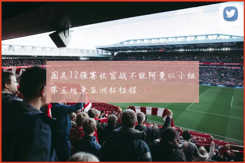 国足12强赛收官战不敌阿曼以小组第五结束亚洲杯征程