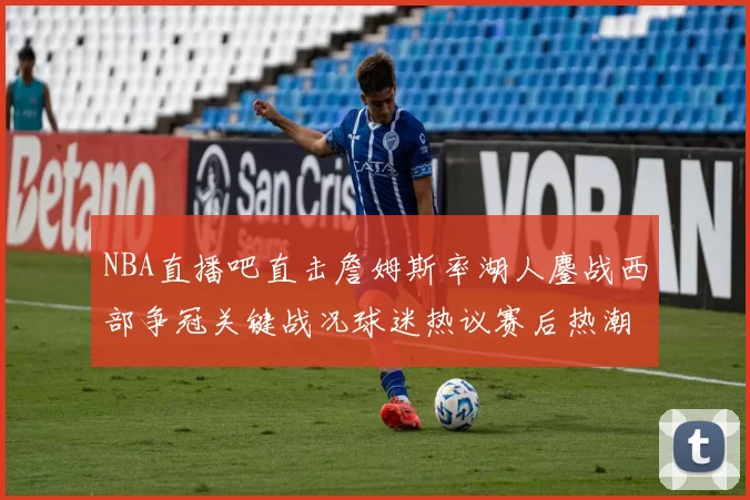 NBA直播吧直击詹姆斯率湖人鏖战西部争冠关键战况球迷热议赛后热潮不断