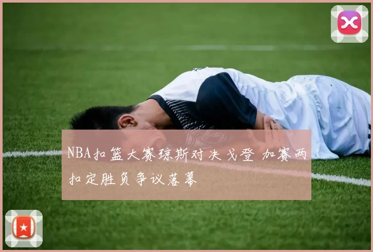 NBA扣篮大赛琼斯对决戈登 加赛两扣定胜负争议落幕