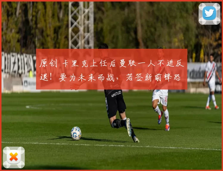 原创 卡里克上任后曼联一人不进反退！要为未来而战，若签新前锋恐失宠