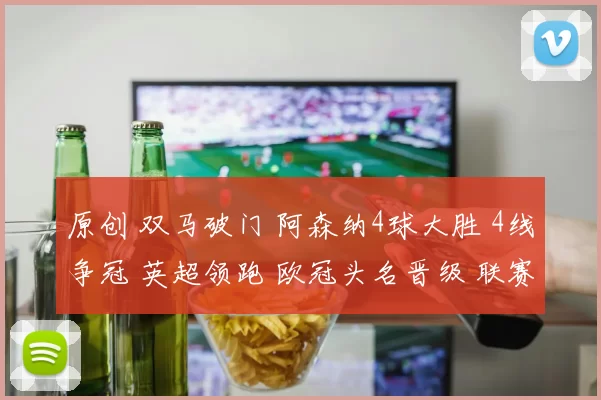 原创 双马破门 阿森纳4球大胜 4线争冠 英超领跑 欧冠头名晋级 联赛杯争冠