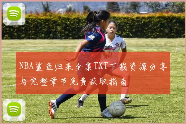 NBA鲨鱼归来全集TXT下载资源分享与完整章节免费获取指南
