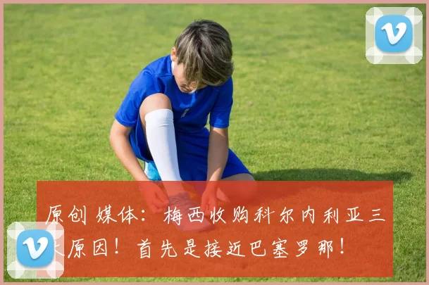 原创 媒体：梅西收购科尔内利亚三大原因！首先是接近巴塞罗那！