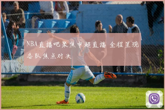 NBA直播吧聚焦中超直播 全程呈现各队焦点对决
