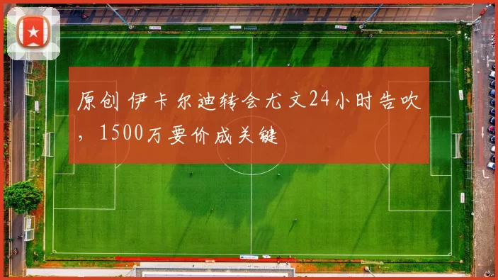 原创 伊卡尔迪转会尤文24小时告吹,1500万要价成关键