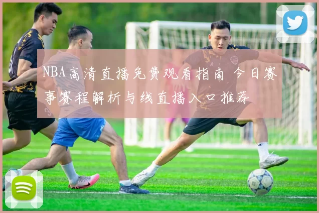 NBA高清直播免费观看指南 今日赛事赛程解析与线直播入口推荐