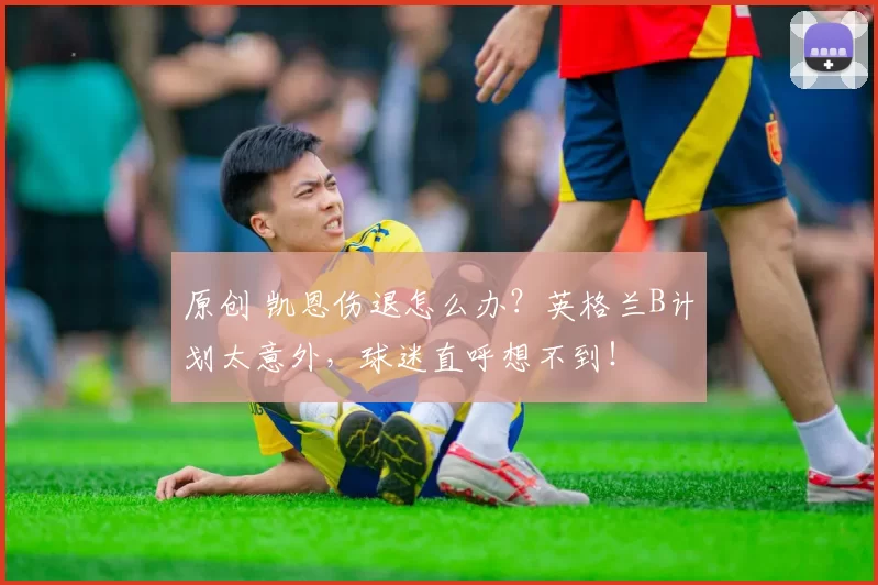 原创 凯恩伤退怎么办？英格兰B计划太意外，球迷直呼想不到！