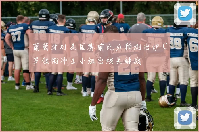 葡萄牙对美国赛前比分预测出炉 C罗领衔冲击小组出线关键战