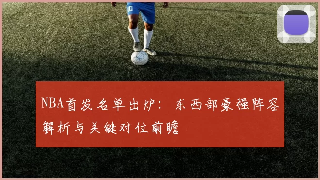 NBA首发名单出炉：东西部豪强阵容解析与关键对位前瞻