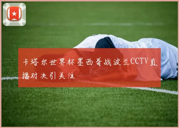 卡塔尔世界杯墨西哥战波兰CCTV直播对决引关注