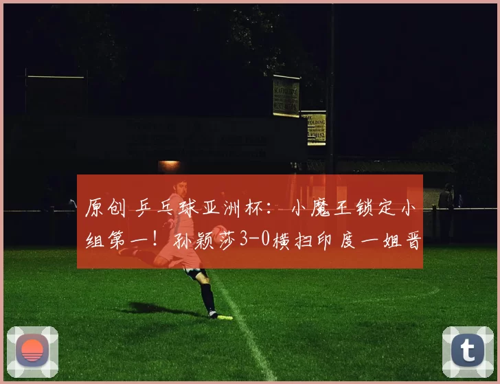 原创 乒乓球亚洲杯:小魔王锁定小组第一!孙颖莎3-0横扫印度一姐晋级